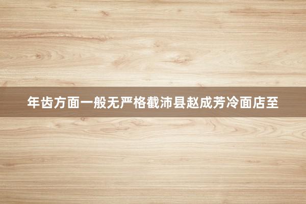 年齿方面一般无严格截沛县赵成芳冷面店至