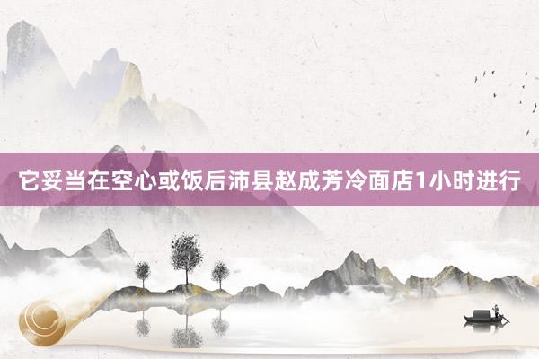 它妥当在空心或饭后沛县赵成芳冷面店1小时进行