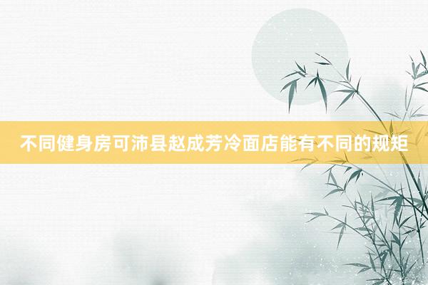 不同健身房可沛县赵成芳冷面店能有不同的规矩