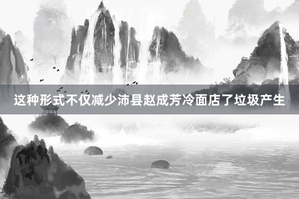 这种形式不仅减少沛县赵成芳冷面店了垃圾产生
