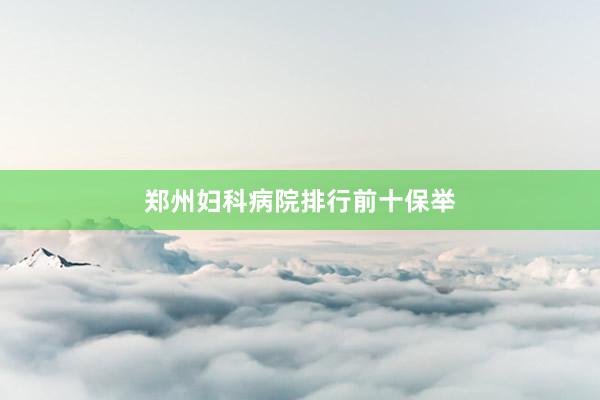 郑州妇科病院排行前十保举