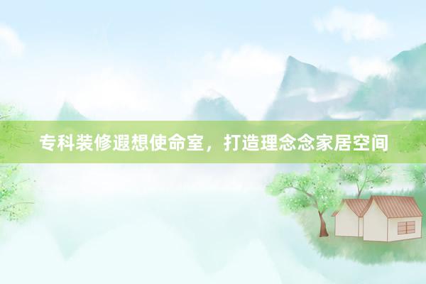 专科装修遐想使命室，打造理念念家居空间