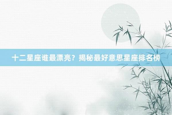 十二星座谁最漂亮？揭秘最好意思星座排名榜