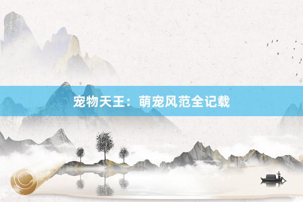 宠物天王：萌宠风范全记载